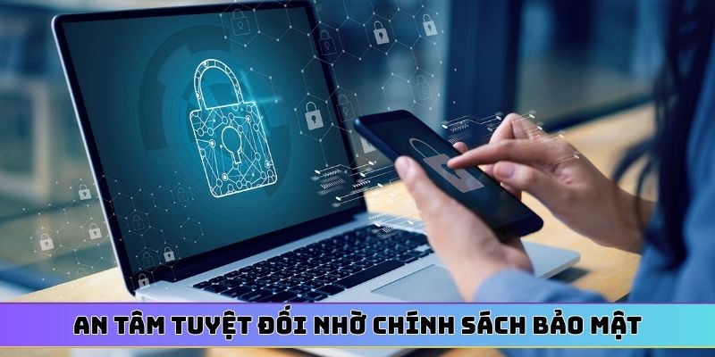 An tâm tuyệt đối nhờ chính sách bảo mật